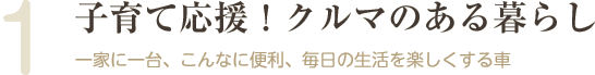 子育て応援！クルマのある暮らし：一家に一台、こんなに便利、毎日の生活を楽しくする車