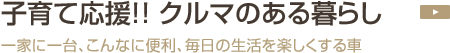 子育て応援！クルマのある暮らし：一家に一台、こんなに便利、毎日の生活を楽しくする車